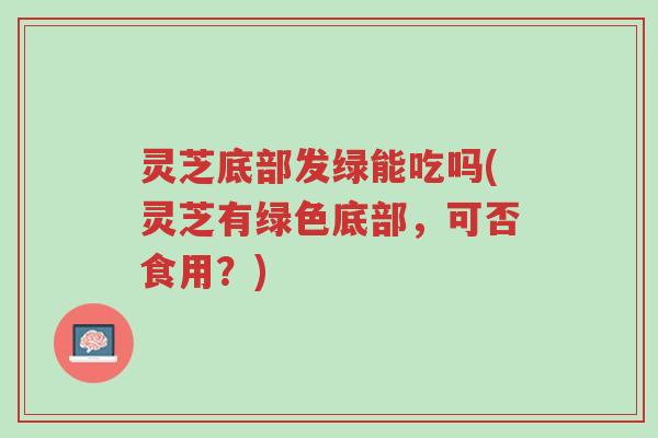 灵芝底部发绿能吃吗(灵芝有绿色底部,可否食用?)-第1张图片-超越 灵芝底部发绿能吃吗(灵芝有绿色底部,可否食用?)-第1张图片-超越