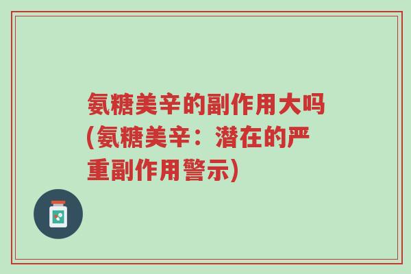氨糖美辛的副作用大吗(氨糖美辛:潜在的严重副作用警示)-第1张图片-超越 氨糖美辛的副作用大吗(氨糖美辛:潜在的严重副作用警示)-第1张图片-超越