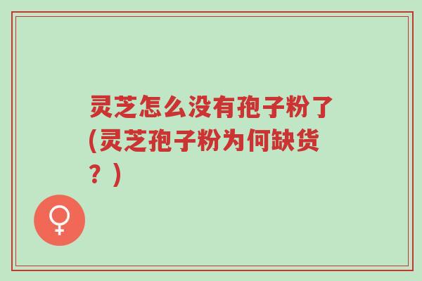 灵芝怎么没有孢子粉了(灵芝孢子粉为何缺货?)-第1张图片-超越 灵芝怎么没有孢子粉了(灵芝孢子粉为何缺货?)-第1张图片-超越
