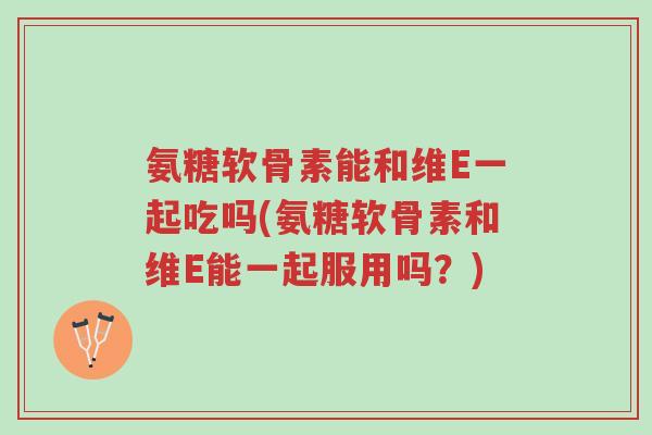 氨糖软骨素能和维E一起吃吗(氨糖软骨素和维E能一起服用吗?)-第1张图片-超越 氨糖软骨素能和维E一起吃吗(氨糖软骨素和维E能一起服用吗?)-第1张图片-超越