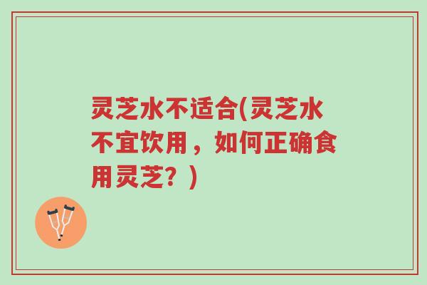 灵芝水不适合(灵芝水不宜饮用,如何正确食用灵芝?)-第1张图片-超越 灵芝水不适合(灵芝水不宜饮用,如何正确食用灵芝?)-第1张图片-超越