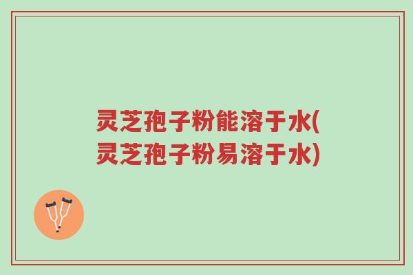 灵芝孢子粉能溶于水(灵芝孢子粉易溶于水)-第1张图片-超越 灵芝孢子粉能溶于水(灵芝孢子粉易溶于水)-第1张图片-超越
