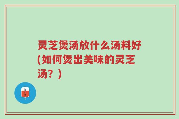 灵芝煲汤放什么汤料好(如何煲出美味的灵芝汤?)-第1张图片-超越 灵芝煲汤放什么汤料好(如何煲出美味的灵芝汤?)-第1张图片-超越