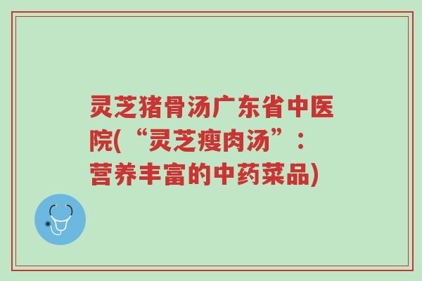 灵芝猪骨汤广东省中医院(“灵芝瘦肉汤”:营养丰富的中药菜品)-第1张图片-超越 灵芝猪骨汤广东省中医院(“灵芝瘦肉汤”:营养丰富的中药菜品)-第1张图片-超越