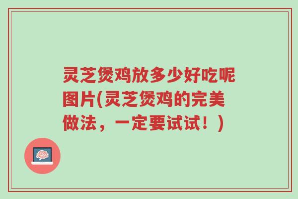 灵芝煲鸡放多少好吃呢图片(灵芝煲鸡的完美做法,一定要试试!)-第1张图片-超越 灵芝煲鸡放多少好吃呢图片(灵芝煲鸡的完美做法,一定要试试!)-第1张图片-超越