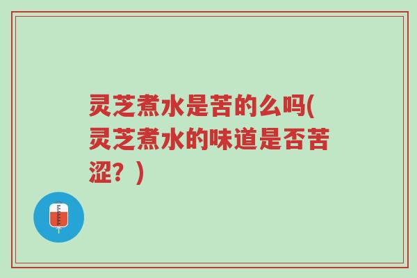 灵芝煮水是苦的么吗(灵芝煮水的味道是否苦涩？)-第1张图片-超越