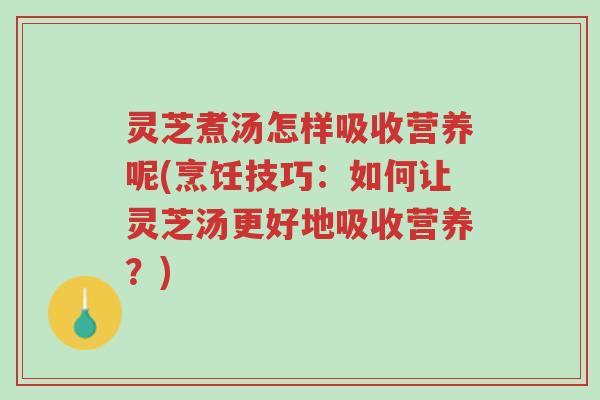 灵芝煮汤怎样吸收营养呢(烹饪技巧:如何让灵芝汤更好地吸收营养?)-第1张图片-超越 灵芝煮汤怎样吸收营养呢(烹饪技巧:如何让灵芝汤更好地吸收营养?)-第1张图片-超越