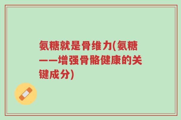 氨糖就是骨维力(氨糖——增强骨骼健康的关键成分)-第1张图片-超越 氨糖就是骨维力(氨糖——增强骨骼健康的关键成分)-第1张图片-超越
