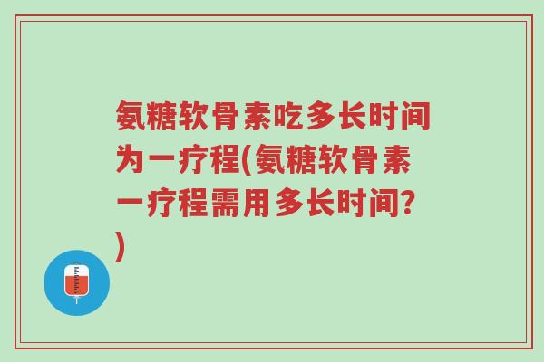 氨糖软骨素吃多长时间为一疗程(氨糖软骨素一疗程需用多长时间?)-第1张图片-超越 氨糖软骨素吃多长时间为一疗程(氨糖软骨素一疗程需用多长时间?)-第1张图片-超越