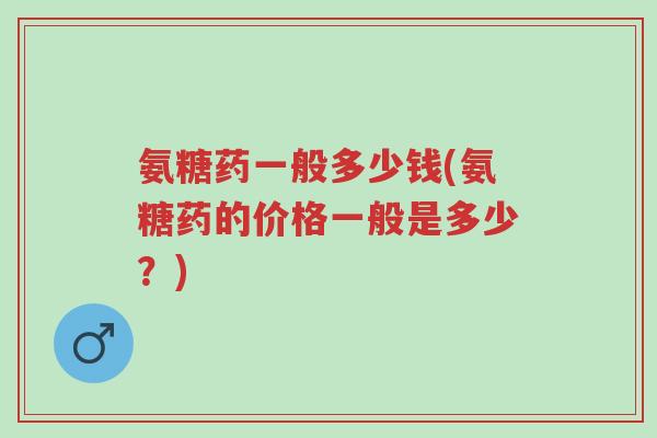 氨糖药一般多少钱(氨糖药的价格一般是多少?)-第1张图片-超越 氨糖药一般多少钱(氨糖药的价格一般是多少?)-第1张图片-超越