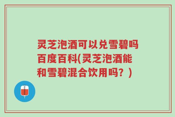灵芝泡酒可以兑雪碧吗百度百科(灵芝泡酒能和雪碧混合饮用吗?)-第1张图片-超越 灵芝泡酒可以兑雪碧吗百度百科(灵芝泡酒能和雪碧混合饮用吗?)-第1张图片-超越