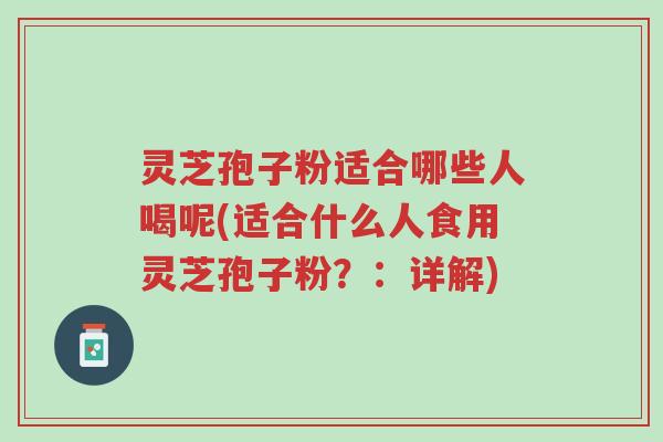 灵芝孢子粉适合哪些人喝呢(适合什么人食用灵芝孢子粉？：详解)-第1张图片-超越