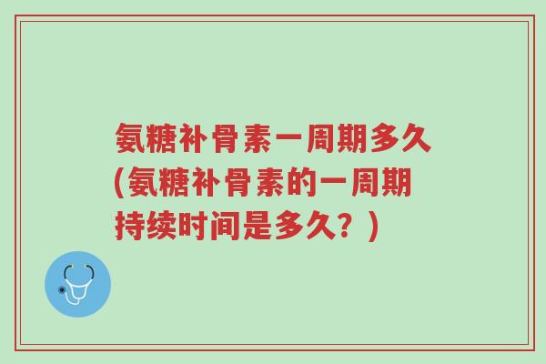氨糖补骨素一周期多久(氨糖补骨素的一周期持续时间是多久？)-第1张图片-超越