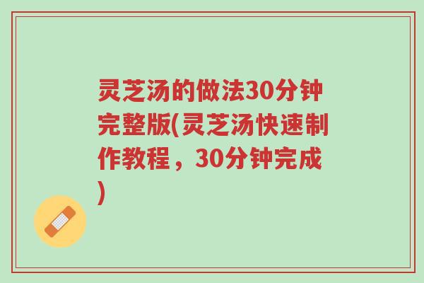 灵芝汤的做法30分钟完整版(灵芝汤快速制作教程，30分钟完成)-第1张图片-超越