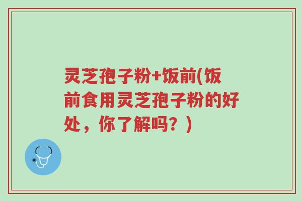 灵芝孢子粉+饭前(饭前食用灵芝孢子粉的好处，你了解吗？)-第1张图片-超越