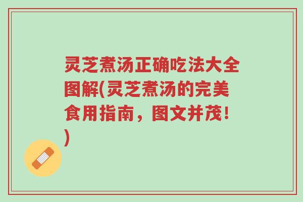 灵芝煮汤正确吃法大全图解(灵芝煮汤的完美食用指南，图文并茂！)-第1张图片-超越