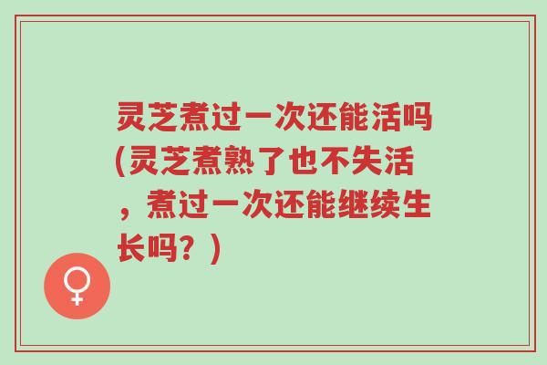 灵芝煮过一次还能活吗(灵芝煮熟了也不失活,煮过一次还能继续生长吗?)-第1张图片-超越 灵芝煮过一次还能活吗(灵芝煮熟了也不失活,煮过一次还能继续生长吗?)-第1张图片-超越