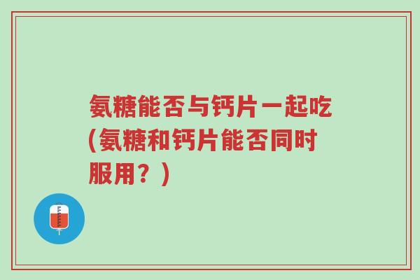 氨糖能否与钙片一起吃(氨糖和钙片能否同时服用？)-第1张图片-超越