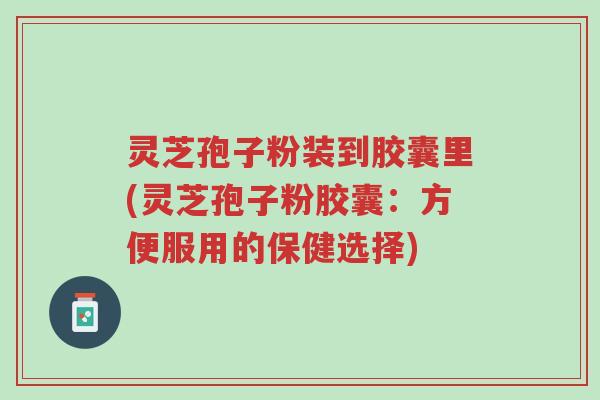 灵芝孢子粉装到胶囊里(灵芝孢子粉胶囊:方便服用的保健选择)-第1张图片-超越 灵芝孢子粉装到胶囊里(灵芝孢子粉胶囊:方便服用的保健选择)-第1张图片-超越