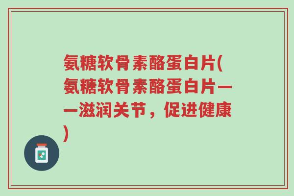 氨糖软骨素酪蛋白片(氨糖软骨素酪蛋白片——滋润关节,促进健康)-第1张图片-超越 氨糖软骨素酪蛋白片(氨糖软骨素酪蛋白片——滋润关节,促进健康)-第1张图片-超越