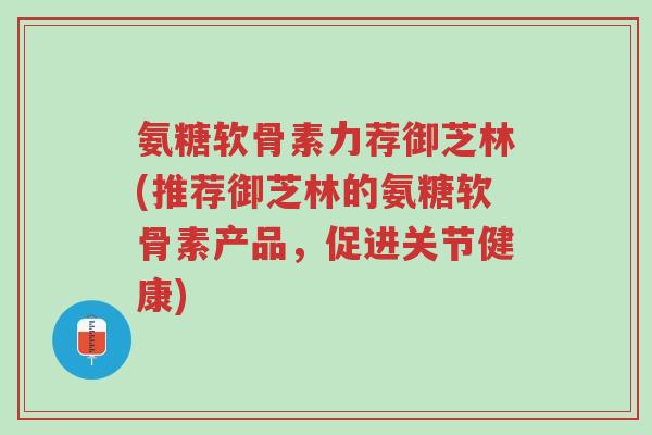氨糖软骨素力荐御芝林(推荐御芝林的氨糖软骨素产品,促进关节健康)-第1张图片-超越 氨糖软骨素力荐御芝林(推荐御芝林的氨糖软骨素产品,促进关节健康)-第1张图片-超越