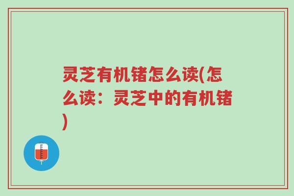 灵芝有机锗怎么读(怎么读：灵芝中的有机锗)-第1张图片-超越