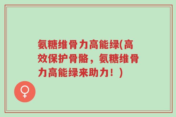 氨糖维骨力高能绿(高效保护骨骼,氨糖维骨力高能绿来助力!)-第1张图片-超越 氨糖维骨力高能绿(高效保护骨骼,氨糖维骨力高能绿来助力!)-第1张图片-超越