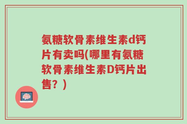 氨糖软骨素维生素d钙片有卖吗(哪里有氨糖软骨素维生素D钙片出售?)-第1张图片-超越 氨糖软骨素维生素d钙片有卖吗(哪里有氨糖软骨素维生素D钙片出售?)-第1张图片-超越
