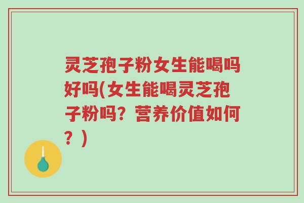 灵芝孢子粉女生能喝吗好吗(女生能喝灵芝孢子粉吗？营养价值如何？)-第1张图片-超越