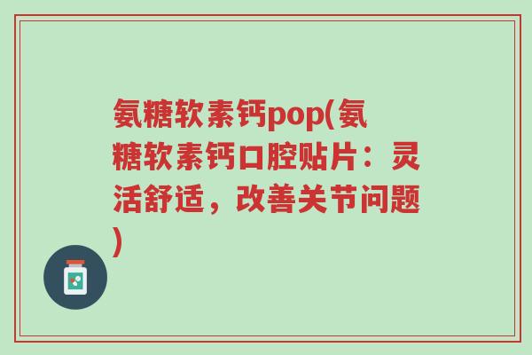 氨糖软素钙pop(氨糖软素钙口腔贴片:灵活舒适,改善关节问题)-第1张图片-超越 氨糖软素钙pop(氨糖软素钙口腔贴片:灵活舒适,改善关节问题)-第1张图片-超越