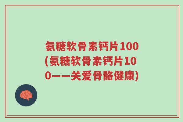 氨糖软骨素钙片100(氨糖软骨素钙片100——关爱骨骼健康)-第1张图片-超越 氨糖软骨素钙片100(氨糖软骨素钙片100——关爱骨骼健康)-第1张图片-超越