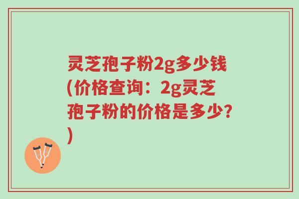 灵芝孢子粉2g多少钱(价格查询:2g灵芝孢子粉的价格是多少?)-第1张图片-超越 灵芝孢子粉2g多少钱(价格查询:2g灵芝孢子粉的价格是多少?)-第1张图片-超越