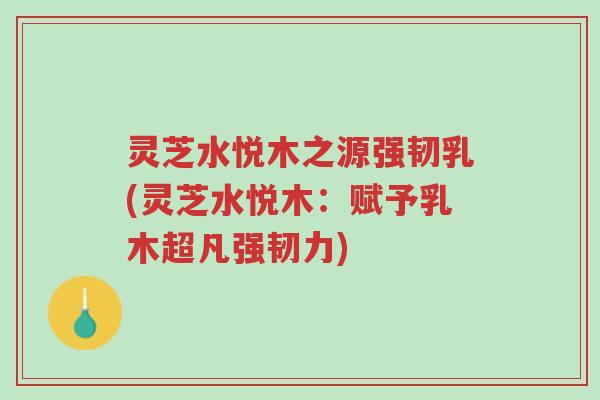 灵芝水悦木之源强韧乳(灵芝水悦木:赋予乳木超凡强韧力)-第1张图片-超越 灵芝水悦木之源强韧乳(灵芝水悦木:赋予乳木超凡强韧力)-第1张图片-超越