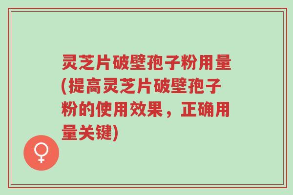 灵芝片破壁孢子粉用量(提高灵芝片破壁孢子粉的使用效果,正确用量关键)-第1张图片-超越 灵芝片破壁孢子粉用量(提高灵芝片破壁孢子粉的使用效果,正确用量关键)-第1张图片-超越