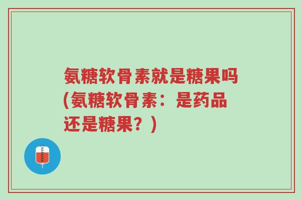 氨糖软骨素就是糖果吗(氨糖软骨素:是药品还是糖果?)-第1张图片-超越 氨糖软骨素就是糖果吗(氨糖软骨素:是药品还是糖果?)-第1张图片-超越