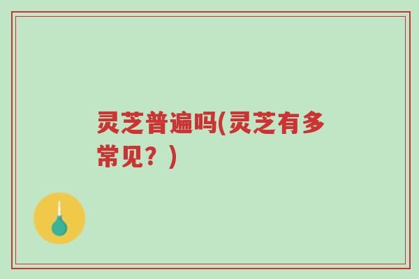 灵芝普遍吗(灵芝有多常见?)-第1张图片-超越 灵芝普遍吗(灵芝有多常见?)-第1张图片-超越