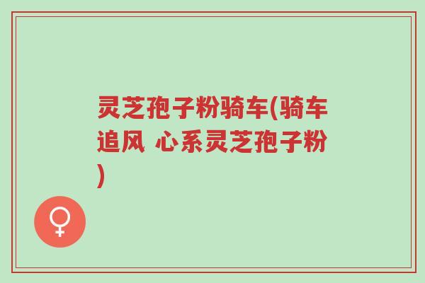 灵芝孢子粉骑车(骑车追风 心系灵芝孢子粉)-第1张图片-超越 灵芝孢子粉骑车(骑车追风 心系灵芝孢子粉)-第1张图片-超越