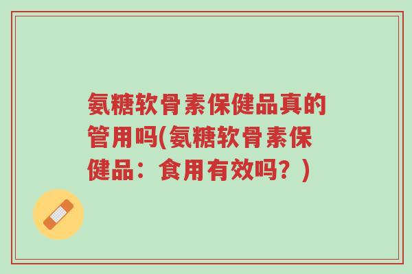 氨糖软骨素保健品真的管用吗(氨糖软骨素保健品：食用有效吗？)-第1张图片-超越