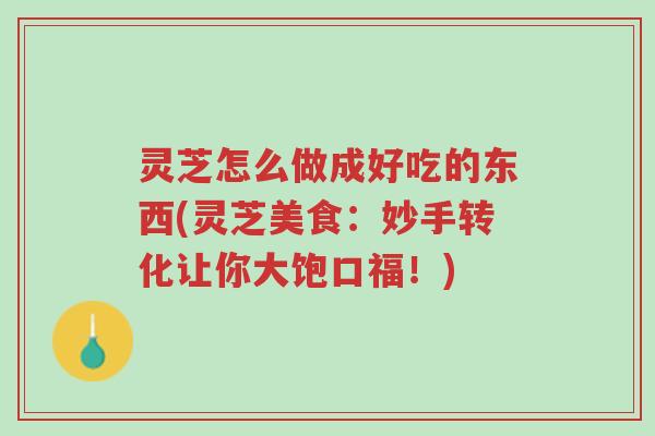 灵芝怎么做成好吃的东西(灵芝美食:妙手转化让你大饱口福!)-第1张图片-超越 灵芝怎么做成好吃的东西(灵芝美食:妙手转化让你大饱口福!)-第1张图片-超越