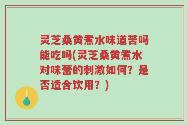 灵芝桑黄煮水味道苦吗能吃吗(灵芝桑黄煮水对味蕾的刺激如何?是否适合饮用?)-第1张图片-超越 灵芝桑黄煮水味道苦吗能吃吗(灵芝桑黄煮水对味蕾的刺激如何?是否适合饮用?)-第1张图片-超越
