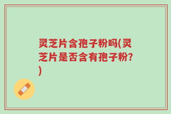 灵芝片含孢子粉吗(灵芝片是否含有孢子粉?)-第1张图片-超越 灵芝片含孢子粉吗(灵芝片是否含有孢子粉?)-第1张图片-超越