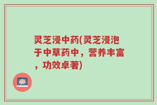 灵芝浸中药(灵芝浸泡于中草药中,营养丰富,功效卓著)-第1张图片-超越 灵芝浸中药(灵芝浸泡于中草药中,营养丰富,功效卓著)-第1张图片-超越