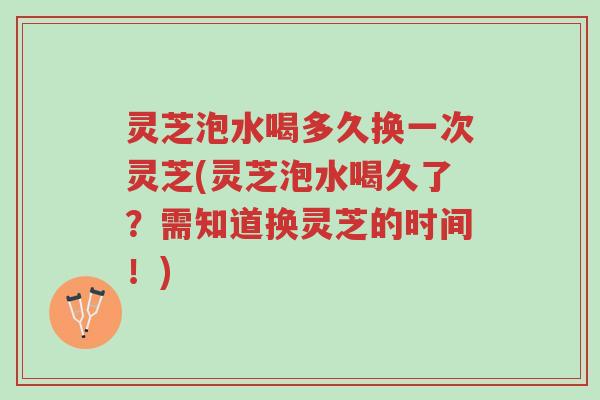 灵芝泡水喝多久换一次灵芝(灵芝泡水喝久了？需知道换灵芝的时间！)-第1张图片-超越