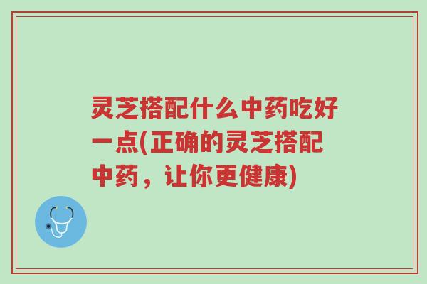 灵芝搭配什么中药吃好一点(正确的灵芝搭配中药,让你更健康)-第1张图片-超越 灵芝搭配什么中药吃好一点(正确的灵芝搭配中药,让你更健康)-第1张图片-超越