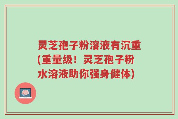 灵芝孢子粉溶液有沉重(重量级!灵芝孢子粉水溶液助你强身健体)-第1张图片-超越 灵芝孢子粉溶液有沉重(重量级!灵芝孢子粉水溶液助你强身健体)-第1张图片-超越