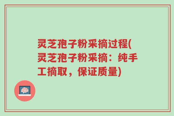 灵芝孢子粉采摘过程(灵芝孢子粉采摘:纯手工摘取,保证质量)-第1张图片-超越 灵芝孢子粉采摘过程(灵芝孢子粉采摘:纯手工摘取,保证质量)-第1张图片-超越