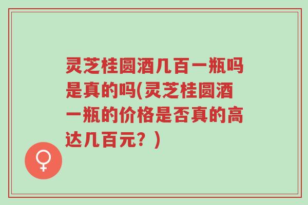灵芝桂圆酒几百一瓶吗是真的吗(灵芝桂圆酒一瓶的价格是否真的高达几百元?)-第1张图片-超越 灵芝桂圆酒几百一瓶吗是真的吗(灵芝桂圆酒一瓶的价格是否真的高达几百元?)-第1张图片-超越