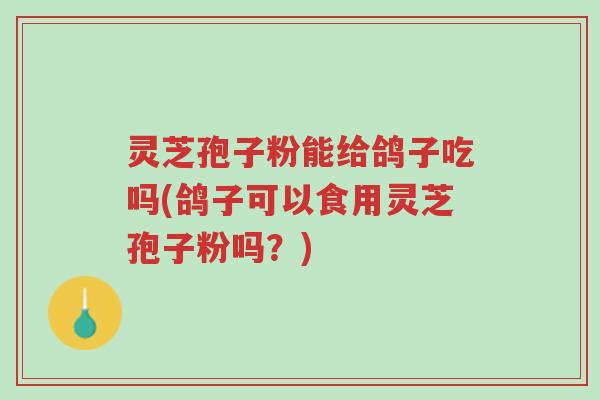 灵芝孢子粉能给鸽子吃吗(鸽子可以食用灵芝孢子粉吗?)-第1张图片-超越 灵芝孢子粉能给鸽子吃吗(鸽子可以食用灵芝孢子粉吗?)-第1张图片-超越