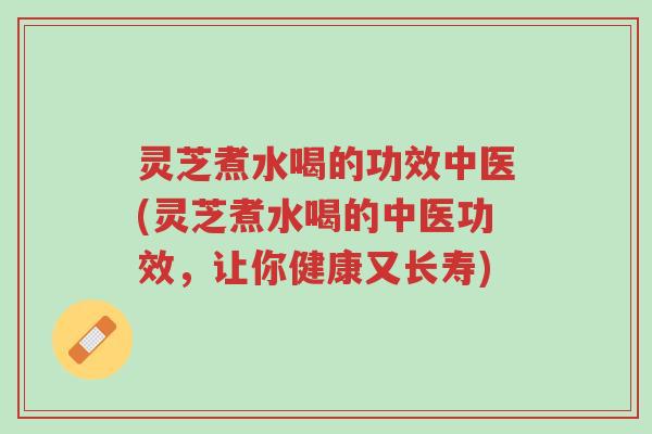 灵芝煮水喝的功效中医(灵芝煮水喝的中医功效,让你健康又长寿)-第1张图片-超越 灵芝煮水喝的功效中医(灵芝煮水喝的中医功效,让你健康又长寿)-第1张图片-超越