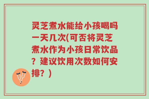 灵芝煮水能给小孩喝吗一天几次(可否将灵芝煮水作为小孩日常饮品?建议饮用次数如何安排?)-第1张图片-超越 灵芝煮水能给小孩喝吗一天几次(可否将灵芝煮水作为小孩日常饮品?建议饮用次数如何安排?)-第1张图片-超越